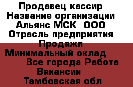 Продавец-кассир › Название организации ­ Альянс-МСК, ООО › Отрасль предприятия ­ Продажи › Минимальный оклад ­ 35 000 - Все города Работа » Вакансии   . Тамбовская обл.,Моршанск г.